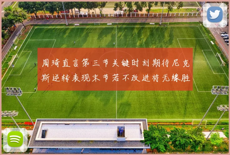 周琦直言第三节关键时刻期待尼克斯逆转表现末节若不改进将无缘胜利