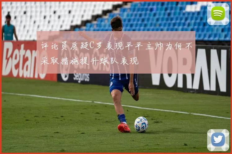 评论员质疑C罗表现平平主帅为何不采取措施提升球队表现
