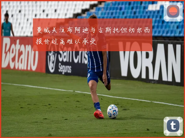 曼城关注布阿迪与古斯托但切尔西报价过高难以承受