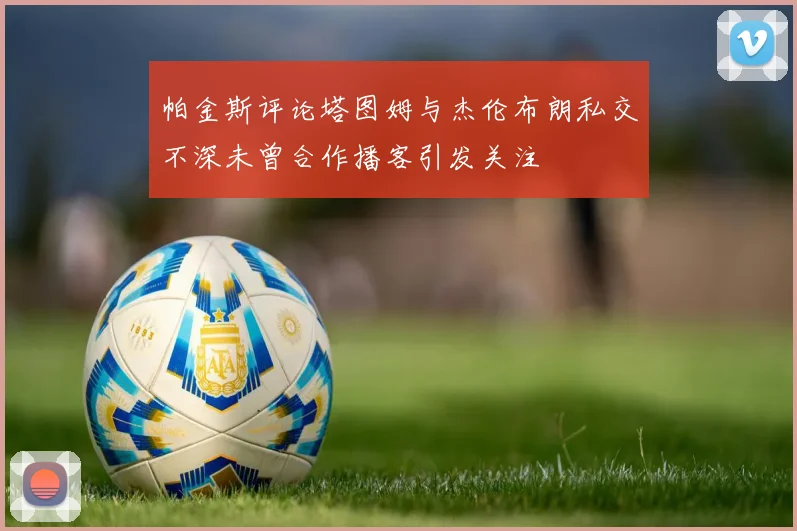 帕金斯评论塔图姆与杰伦布朗私交不深未曾合作播客引发关注