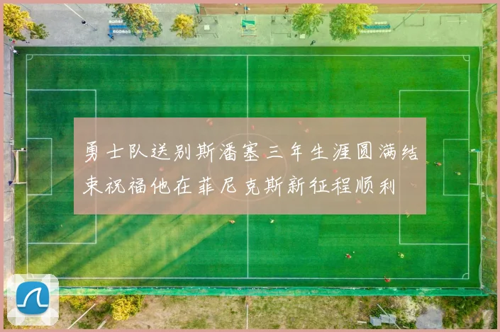 勇士队送别斯潘塞三年生涯圆满结束祝福他在菲尼克斯新征程顺利